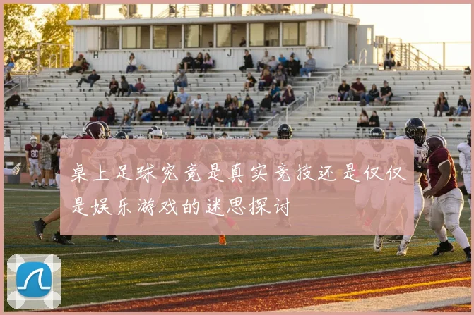 桌上足球究竟是真实竞技还是仅仅是娱乐游戏的迷思探讨