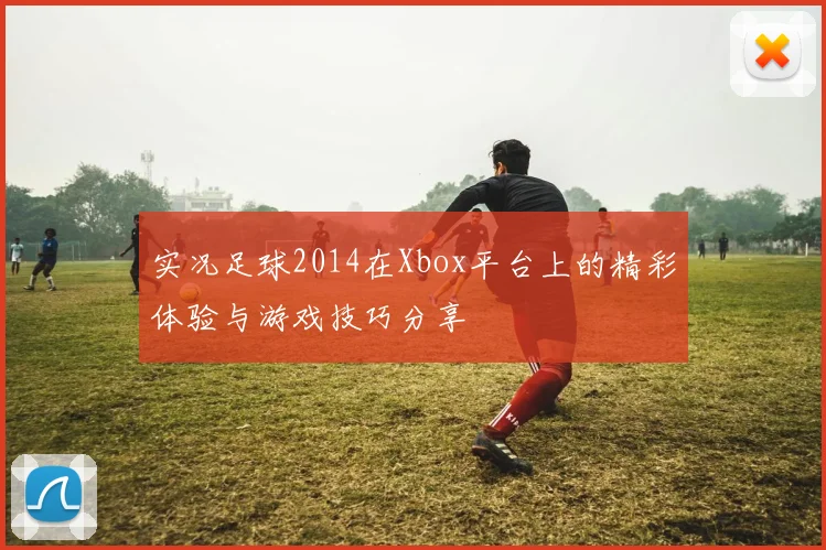 实况足球2014在Xbox平台上的精彩体验与游戏技巧分享
