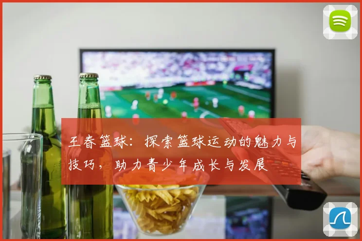 王春篮球：探索篮球运动的魅力与技巧，助力青少年成长与发展