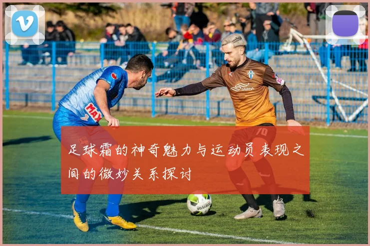 足球霜的神奇魅力与运动员表现之间的微妙关系探讨