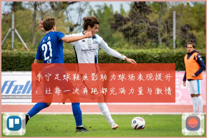 李宁足球鞋疾影助力球场表现提升，让每一次奔跑都充满力量与激情