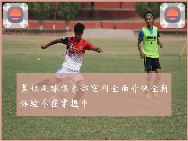 莱切足球俱乐部官网全面升级全新体验尽在掌握中