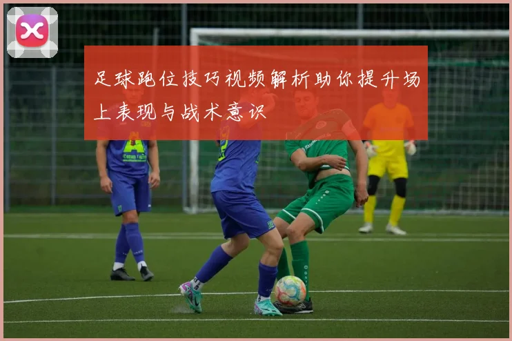 足球跑位技巧视频解析助你提升场上表现与战术意识