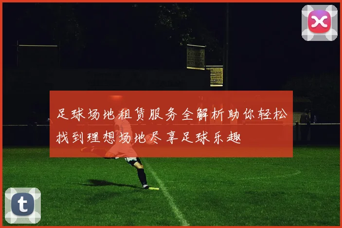 足球场地租赁服务全解析助你轻松找到理想场地尽享足球乐趣
