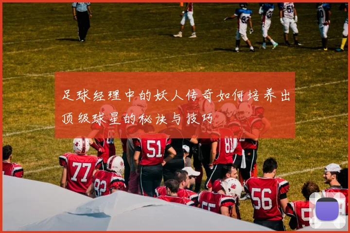 足球经理中的妖人传奇如何培养出顶级球星的秘诀与技巧