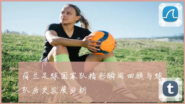 荷兰足球国家队精彩瞬间回顾与球队历史发展分析